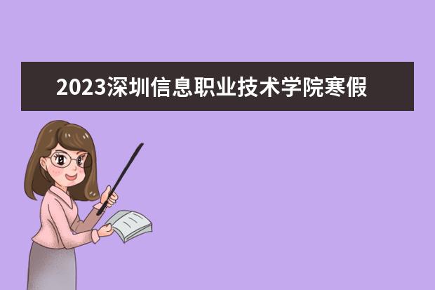 2023深圳信息职业技术学院寒假时间安排 什么时候放寒假