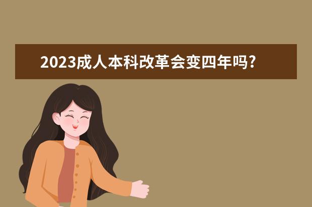 2023成人本科改革会变四年吗?(成人本科明年会改革吗)