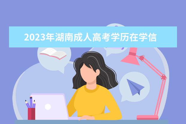 2023年湖南成人高考学历在学信网上能查询到吗？(成人高考几月份可以在学信网查到学籍)
