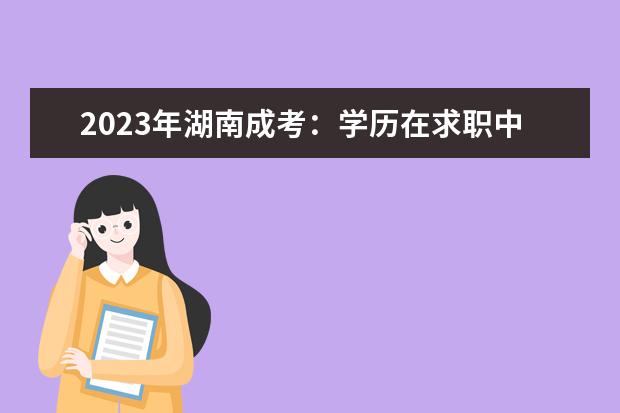2023年湖南成考：学历在求职中占优势吗？(湖南成考难吗)