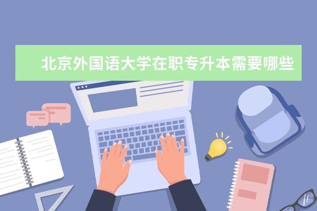 北京外国语大学在职专升本需要哪些条件 南开大学网络教育专升本报名途径
