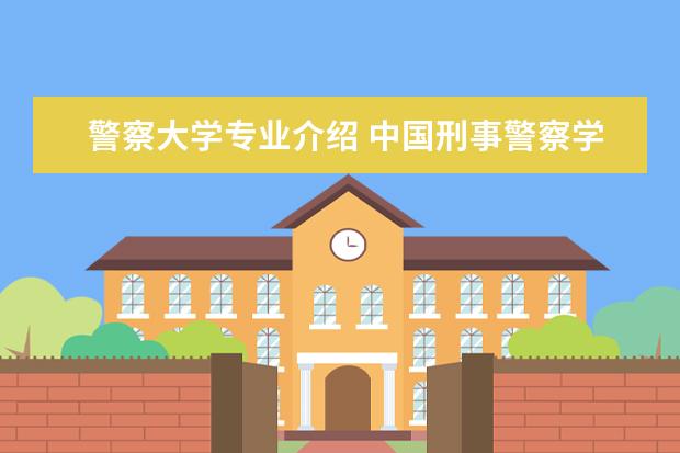 警察大学专业介绍 中国刑事警察学院有哪些专业