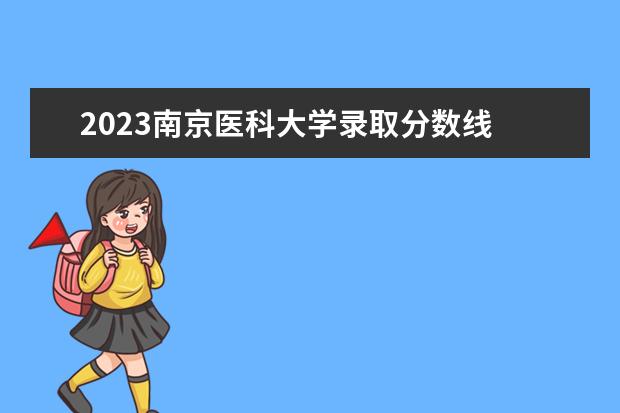 2023南京医科大学录取分数线 南京卫校2023年分数线是多少