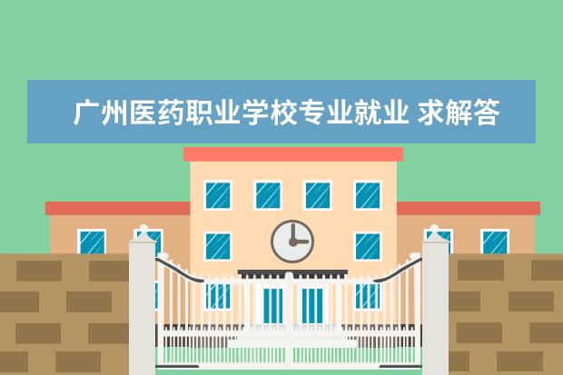 广州医药职业学校专业就业 求解答!广州市医药职业学校的问题.
