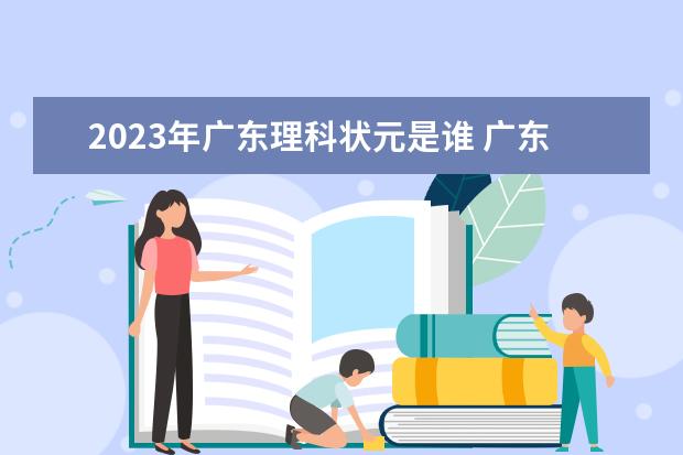 2023年广东理科状元是谁 广东省2023年高考状元是谁？ 2022年高考满分750分的是谁