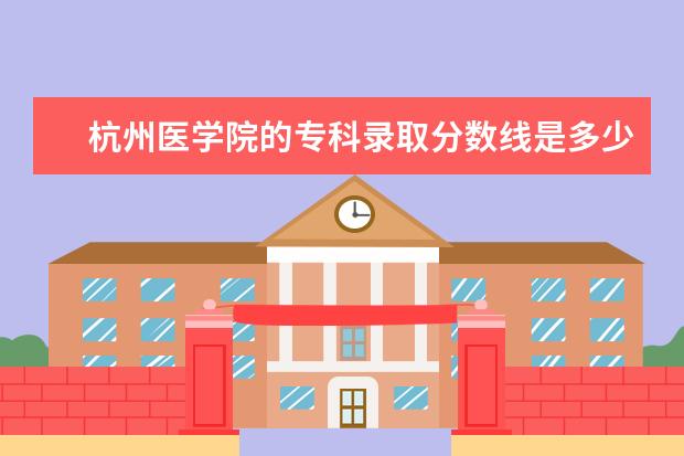 杭州医学院的专科录取分数线是多少？