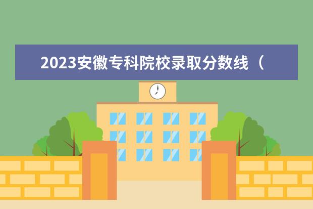 2023安徽专科院校录取分数线（2023年安徽单招学校分数线？）