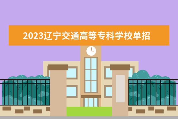 2023辽宁交通高等专科学校单招分数线 四川交院单招分数线2023