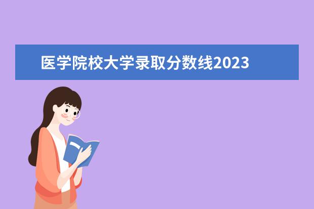 医学院校大学录取分数线2023 河南医学院校排名及录取分数线