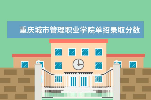 重庆城市管理职业学院单招录取分数是多少 学校环境如何