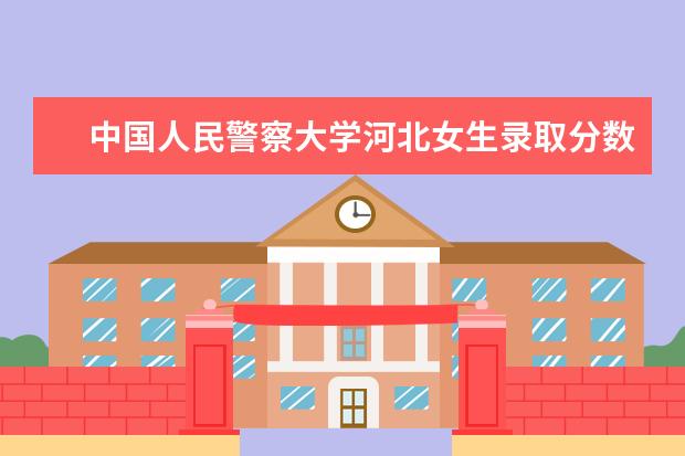 中国人民警察大学河北女生录取分数线 河北优师专项计划分数线