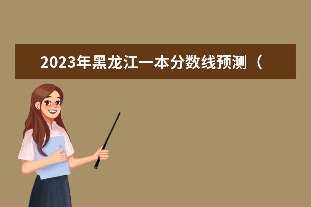 2023年黑龙江一本分数线预测（黑龙江省一本分数线2023）