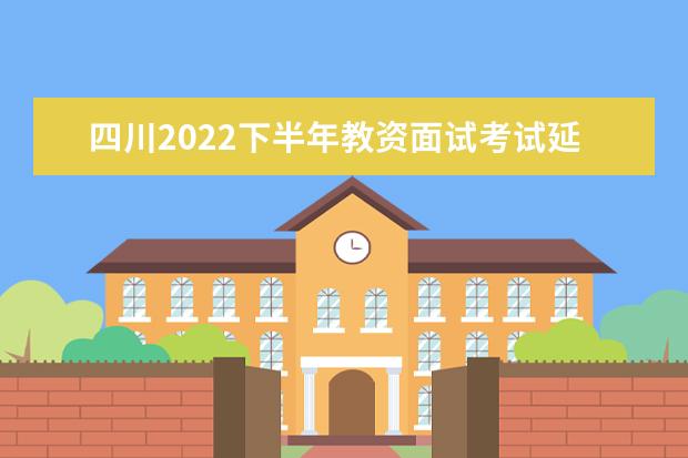 四川2022下半年教资面试考试延期了吗 会推迟吗