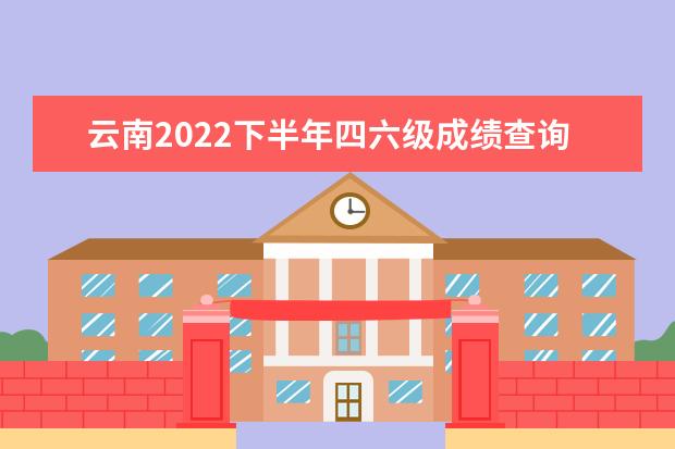 云南2022下半年四六级成绩查询时间 哪天查分