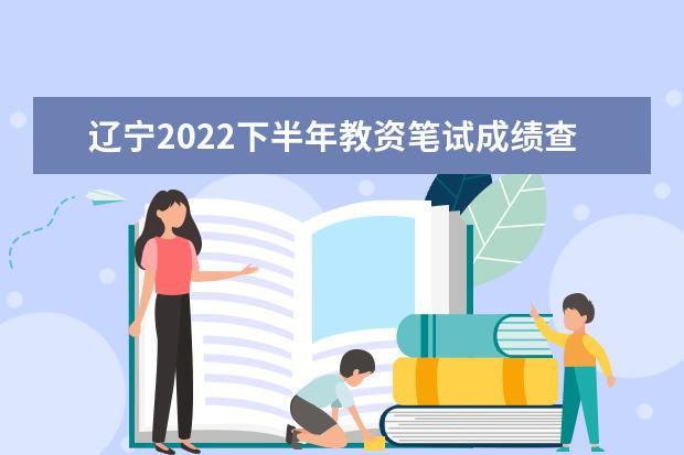 辽宁2022下半年教资笔试成绩查询入口在哪 几号几点查成绩