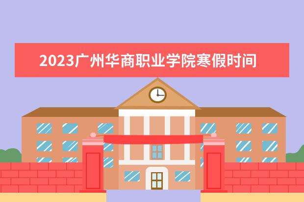 2023广州华商职业学院寒假时间安排 什么时候放寒假