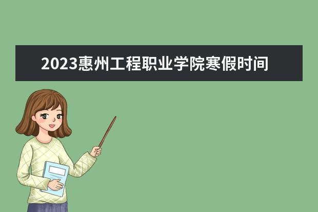 2023惠州工程职业学院寒假时间安排 什么时候放寒假