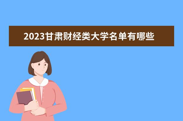 2023甘肃财经类大学名单有哪些 最好的财经类院校排名