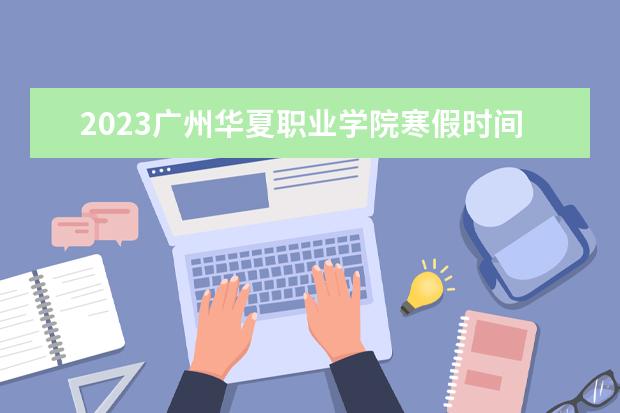 2023广州华夏职业学院寒假时间安排 什么时候放寒假
