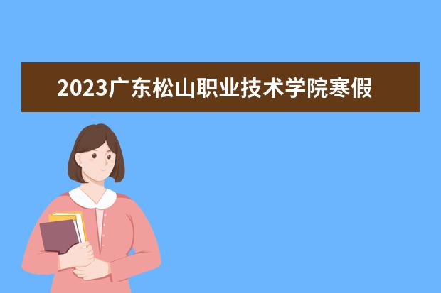 2023广东松山职业技术学院寒假时间安排 什么时候放寒假