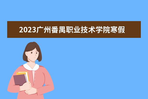 2023广州番禺职业技术学院寒假时间安排 什么时候放寒假