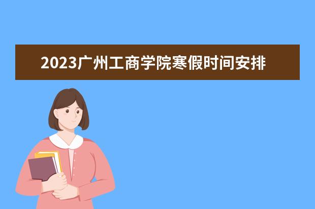 2023广州工商学院寒假时间安排 什么时候放寒假