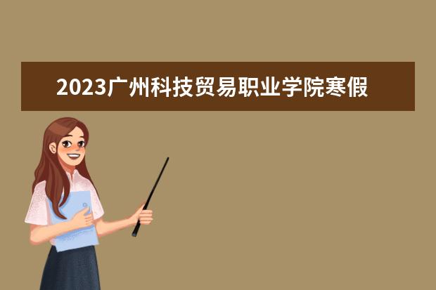 2023广州科技贸易职业学院寒假时间安排 什么时候放寒假