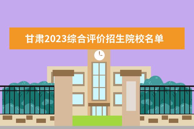 甘肃2023综合评价招生院校名单一览表 有哪些大学