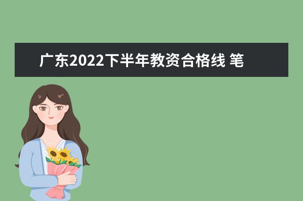广东2022下半年教资合格线 笔试成绩多少分合格