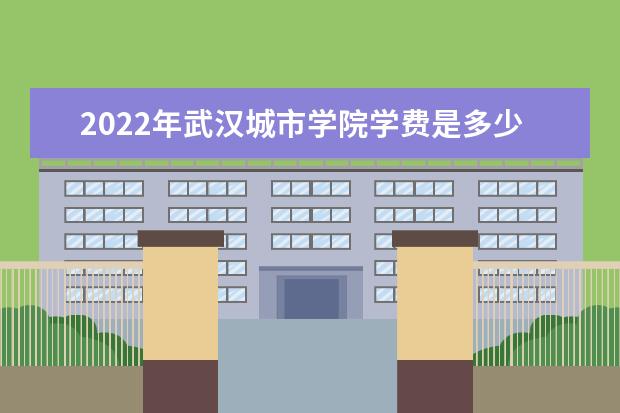 2022年武汉城市学院学费是多少 各专业收费标准一览