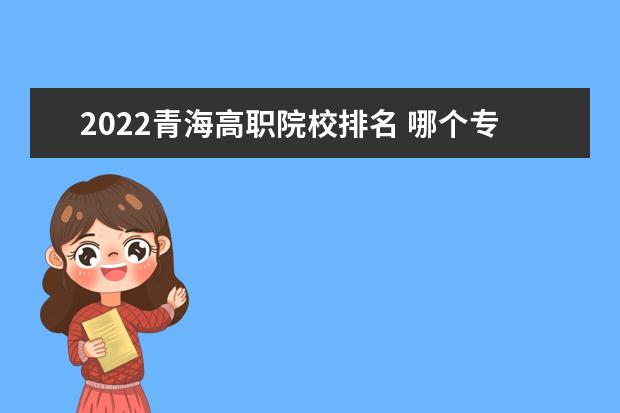 2022青海高职院校排名 哪个专科学校好