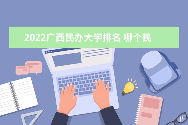 2022广西民办大学排名 哪个民办学校好