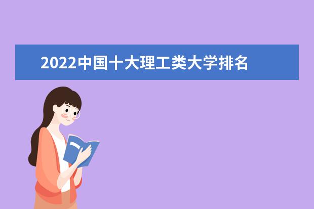2022中国十大理工类大学排名 最新理工院校排行榜