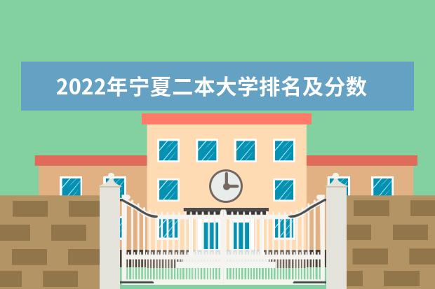 2022年宁夏二本大学排名及分数线 文理科院校名单