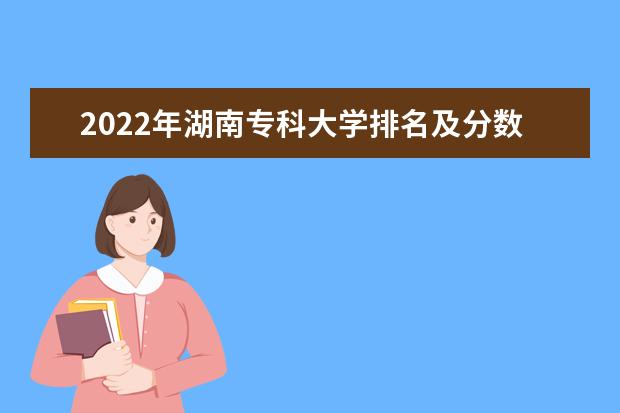 2022年湖南专科大学排名及分数线 文理科院校名单