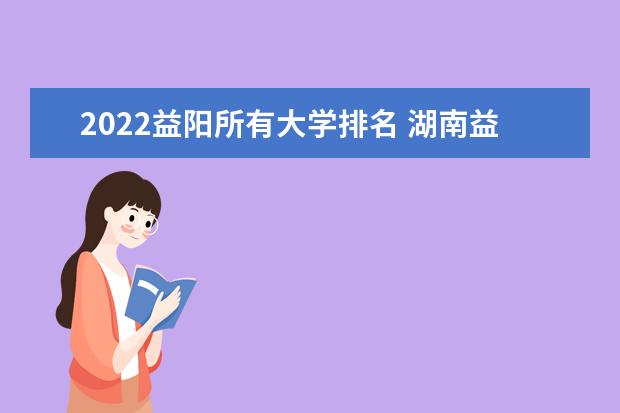 2022益阳所有大学排名 湖南益阳有哪些大学【本科专科】