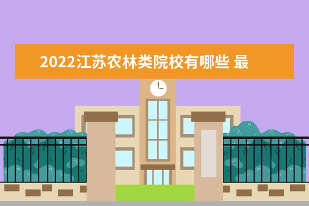 2022江苏农林类院校有哪些 最好的农林类大学排名