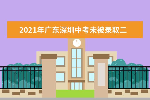 2021年广东深圳中考未被录取二次填报志愿时间