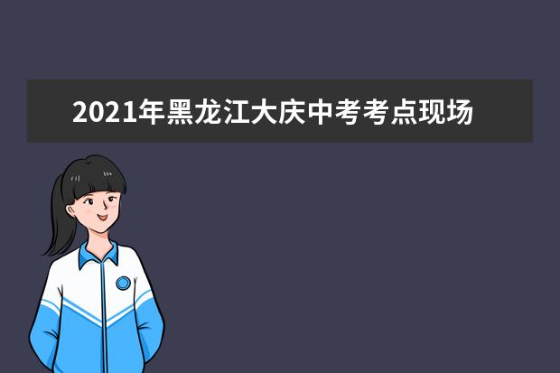 2021年黑龙江大庆中考考点现场报道：大庆四中考点