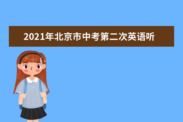 2021年北京市中考第二次英语听说考试时间：3月27日