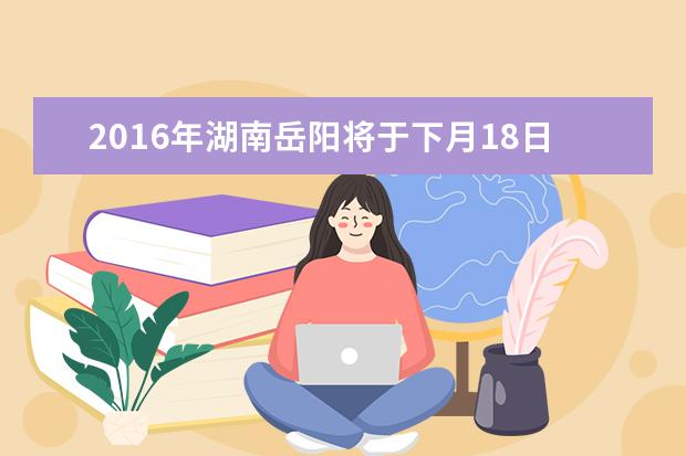 2016年湖南岳阳将于下月18日中考