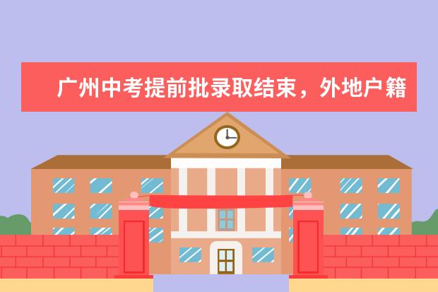 广州中考提前批录取结束，外地户籍学生竞争激烈