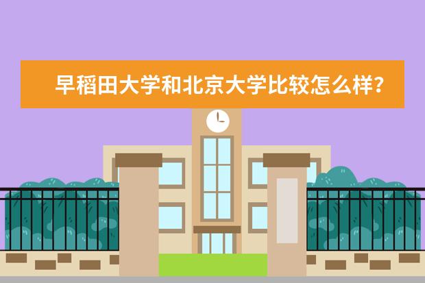 早稻田大学和北京大学比较怎么样？综合实力