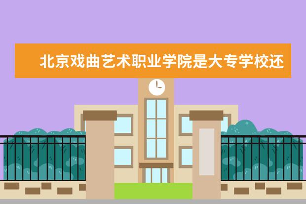 北京戏曲艺术职业学院是大专学校还是本科学校 王牌专业是什么