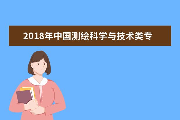 2018年中国测绘科学与技术类专业大学排名 最新测绘科学与技术专业排行榜