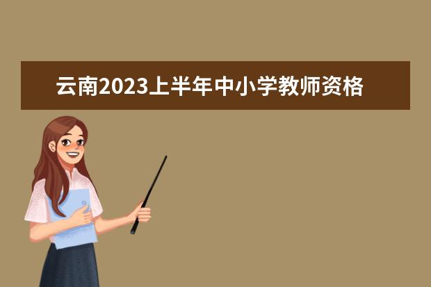 云南2023上半年中小学教师资格考试笔试成绩公布时间及网址