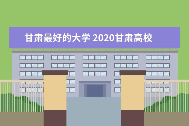 甘肃最好的大学 2020甘肃高校排名