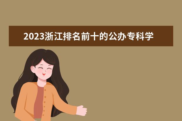 2023浙江排名前十的公办专科学校 十大高职专科院校排行榜