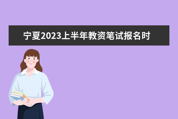宁夏2023上半年教资笔试报名时间及考试时间什么时候