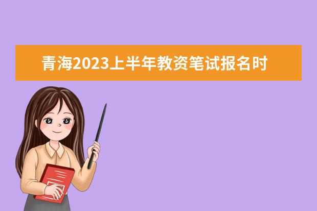青海2023上半年教资笔试报名时间及考试时间什么时候